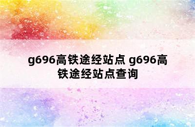 g696高铁途经站点 g696高铁途经站点查询